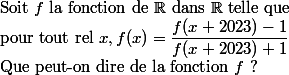 
 \\ $Soit $f$ la fonction de $\R$ dans $\R$ telle que 
 \\ $pour tout rel $x, f(x)=\dfrac{f(x+2023)-1}{f(x+2023)+1}
 \\ $Que peut-on dire de la fonction $f$ ? 
 \\ 